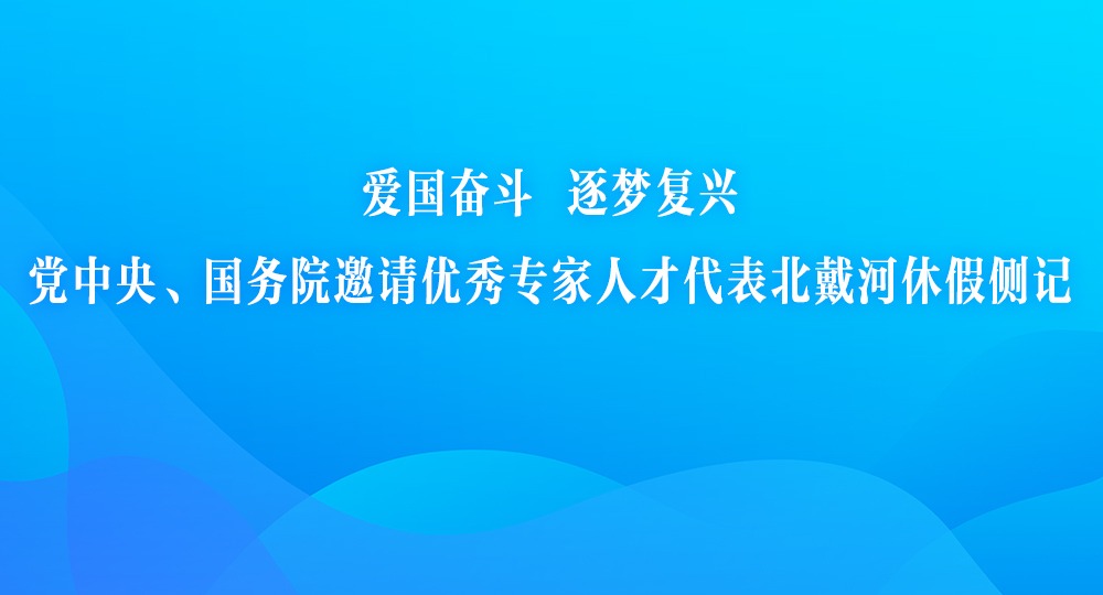 爱国奋斗 逐梦复兴 党中央、国务院邀请优秀专家人才代表北戴河休假侧记