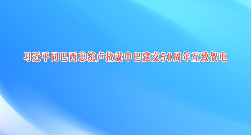 习近平同巴西总统卢拉就中巴建交50周年互致贺电